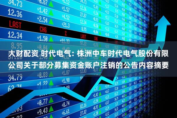 大财配资 时代电气: 株洲中车时代电气股份有限公司关于部分募集资金账户注销的公告内容摘要