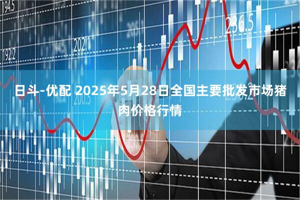 日斗-优配 2025年5月28日全国主要批发市场猪肉价格行情