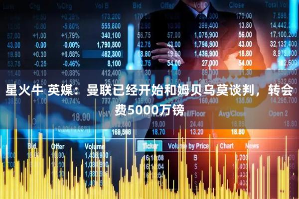 星火牛 英媒：曼联已经开始和姆贝乌莫谈判，转会费5000万镑