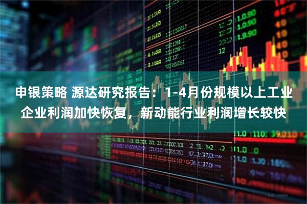 申银策略 源达研究报告：1-4月份规模以上工业企业利润加快恢复，新动能行业利润增长较快