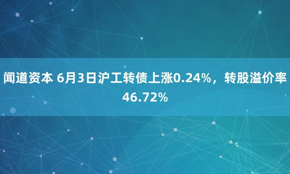 闻道资本 6月3日沪工转债上涨0.24%，转股溢价率46.72%