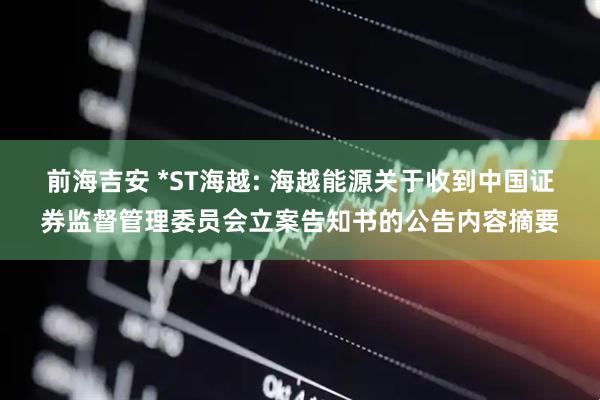 前海吉安 *ST海越: 海越能源关于收到中国证券监督管理委员会立案告知书的公告内容摘要