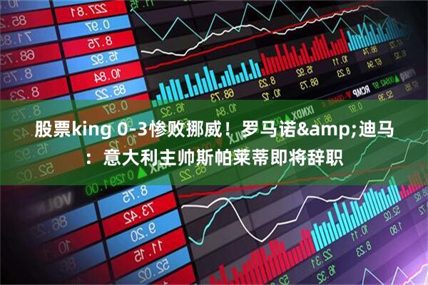 股票king 0-3惨败挪威！罗马诺&迪马：意大利主帅斯帕莱蒂即将辞职