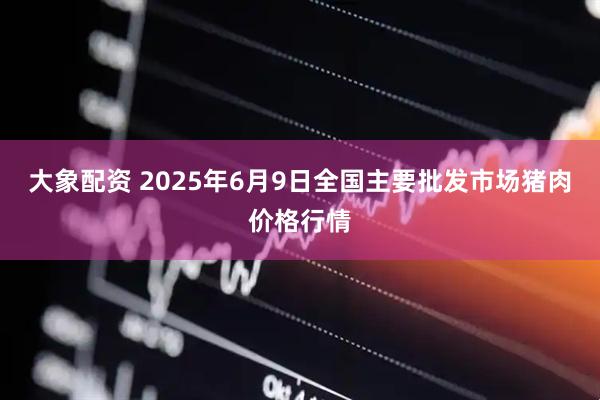 大象配资 2025年6月9日全国主要批发市场猪肉价格行情