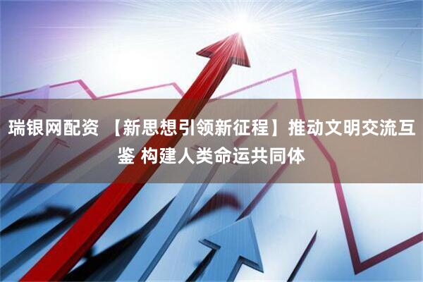 瑞银网配资 【新思想引领新征程】推动文明交流互鉴 构建人类命运共同体