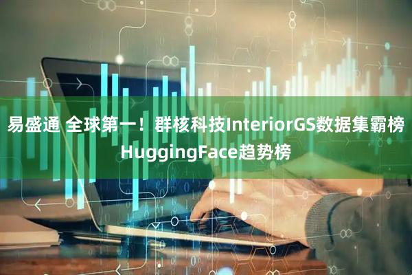 易盛通 全球第一！群核科技InteriorGS数据集霸榜HuggingFace趋势榜