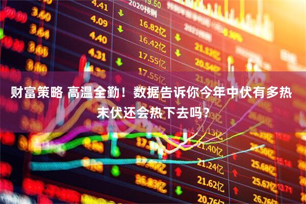 财富策略 高温全勤！数据告诉你今年中伏有多热 末伏还会热下去吗？