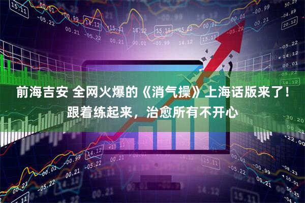 前海吉安 全网火爆的《消气操》上海话版来了！跟着练起来，治愈所有不开心