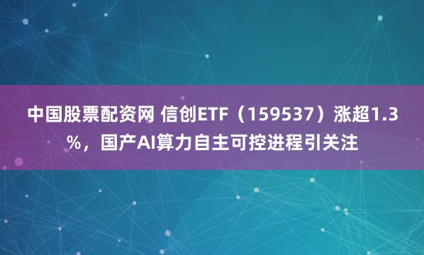 中国股票配资网 信创ETF（159537）涨超1.3%，国产AI算力自主可控进程引关注