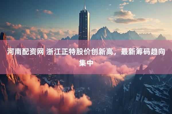 河南配资网 浙江正特股价创新高，最新筹码趋向集中