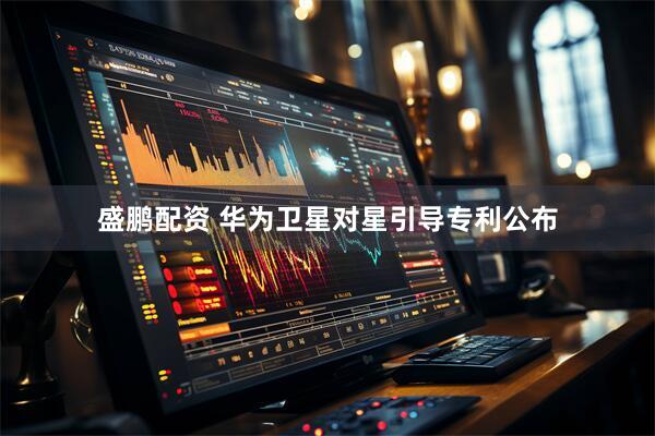 盛鹏配资 华为卫星对星引导专利公布