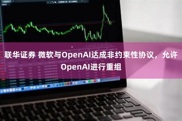 联华证券 微软与OpenAI达成非约束性协议，允许OpenAI进行重组