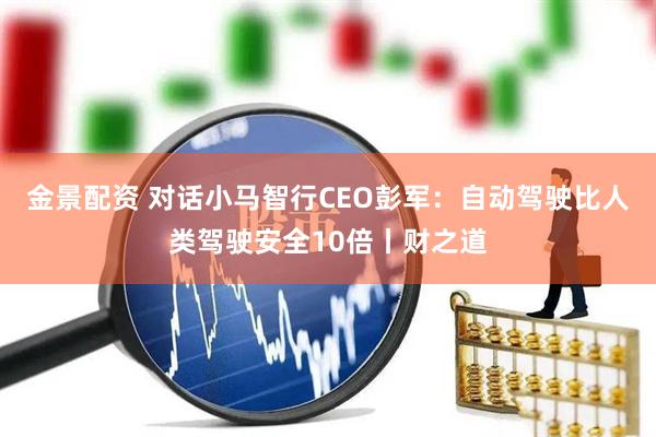金景配资 对话小马智行CEO彭军：自动驾驶比人类驾驶安全10倍丨财之道