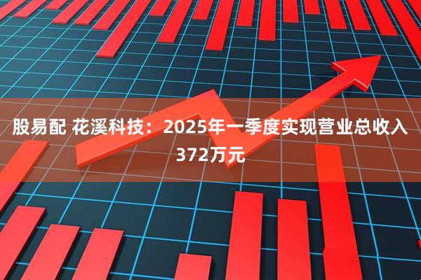 股易配 花溪科技：2025年一季度实现营业总收入372万元