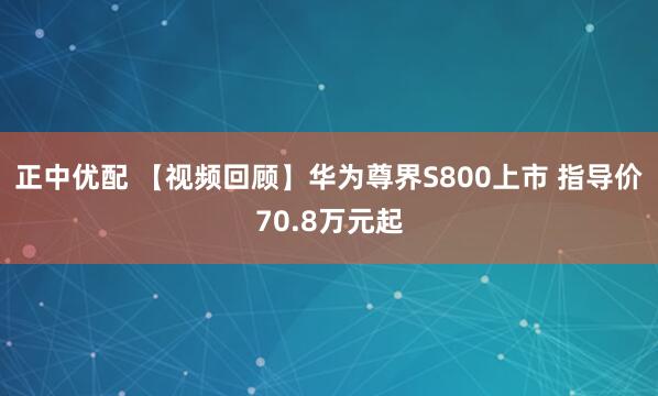 正中优配 【视频回顾】华为尊界S800上市 指导价70.8万元起