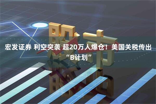 宏发证券 利空突袭 超20万人爆仓！美国关税传出“B计划”