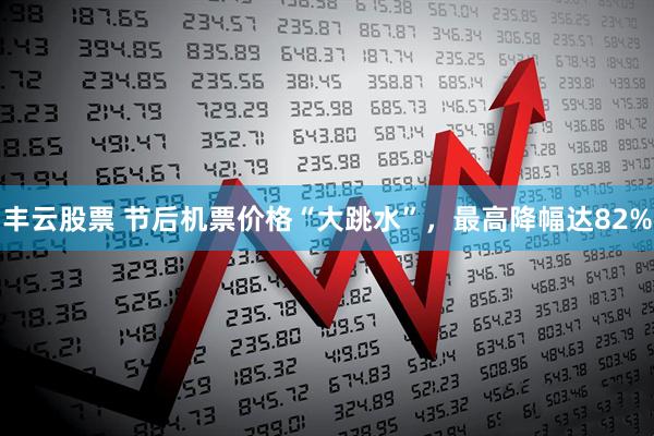 丰云股票 节后机票价格“大跳水”，最高降幅达82%