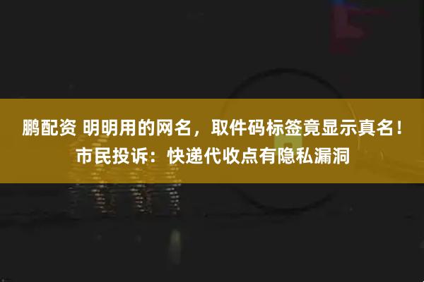 鹏配资 明明用的网名，取件码标签竟显示真名！市民投诉：快递代收点有隐私漏洞