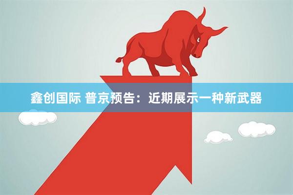 鑫创国际 普京预告：近期展示一种新武器