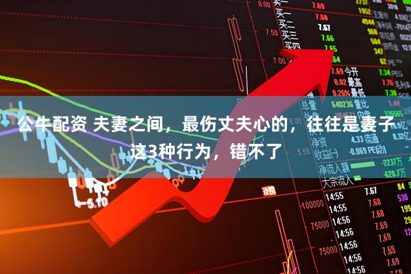 公牛配资 夫妻之间，最伤丈夫心的，往往是妻子这3种行为，错不了