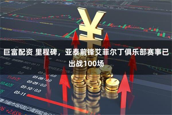 巨富配资 里程碑，亚泰前锋艾菲尔丁俱乐部赛事已出战100场