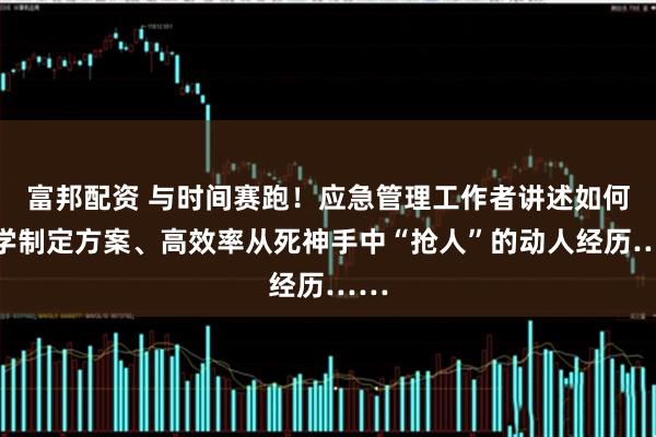 富邦配资 与时间赛跑！应急管理工作者讲述如何科学制定方案、高效率从死神手中“抢人”的动人经历……