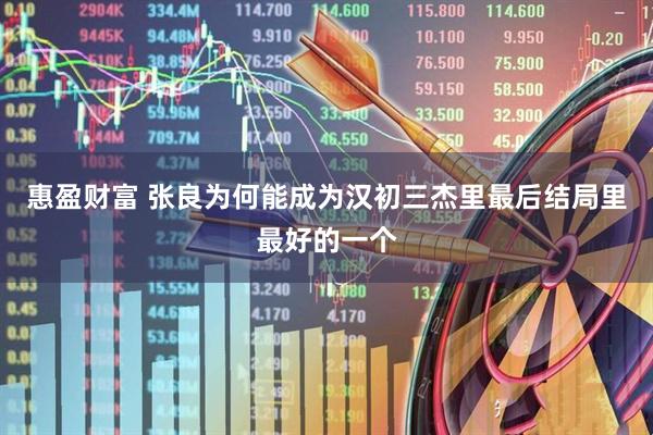 惠盈财富 张良为何能成为汉初三杰里最后结局里最好的一个