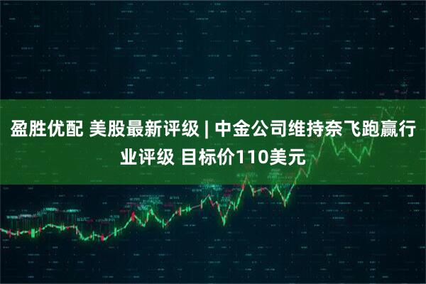 盈胜优配 美股最新评级 | 中金公司维持奈飞跑赢行业评级 目标价110美元