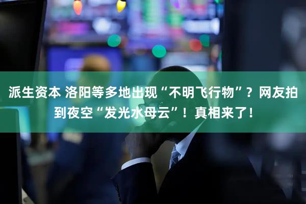 派生资本 洛阳等多地出现“不明飞行物”？网友拍到夜空“发光水母云”！真相来了！
