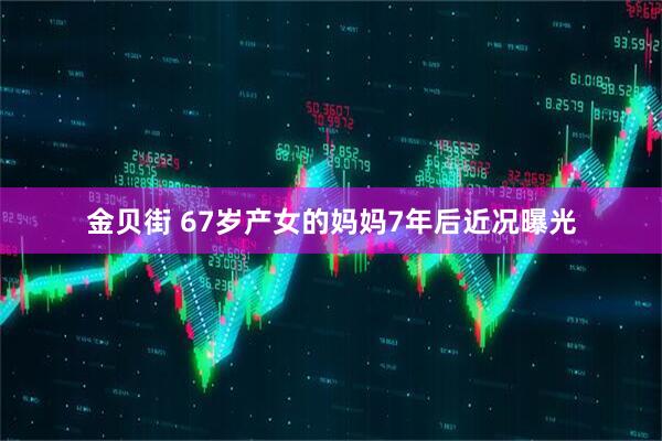 金贝街 67岁产女的妈妈7年后近况曝光