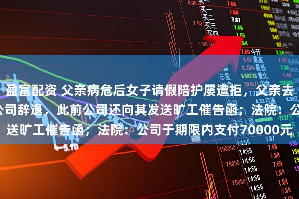 盈富配资 父亲病危后女子请假陪护屡遭拒，父亲去世当天她因“旷工”被公司辞退，此前公司还向其发送旷工催告函；法院：公司于期限内支付70000元